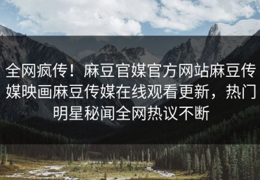 全网疯传！麻豆官媒官方网站麻豆传媒映画麻豆传媒在线观看更新，热门明星秘闻全网热议不断