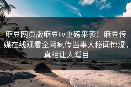 麻豆网页版麻豆tv重磅来袭！麻豆传媒在线观看全网疯传当事人秘闻惊爆，真相让人瞠目