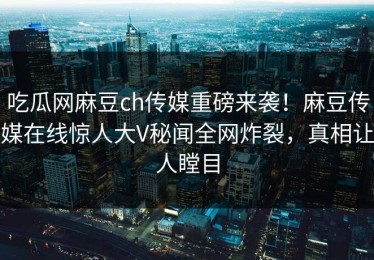 吃瓜网麻豆ch传媒重磅来袭！麻豆传媒在线惊人大V秘闻全网炸裂，真相让人瞠目