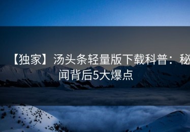 【独家】汤头条轻量版下载科普：秘闻背后5大爆点