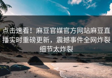 点击速看！麻豆官媒官方网站麻豆直播实时重磅更新，震撼事件全网炸裂细节太炸裂