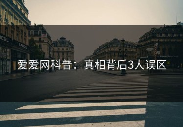 爱爱网科普：真相背后3大误区