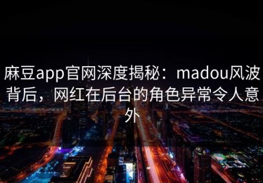 麻豆app官网深度揭秘：madou风波背后，网红在后台的角色异常令人意外