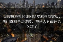 网曝麻豆社区刚刚哈喽麻豆商家版，热门真相全网炸裂，神秘人丑闻评论区炸了