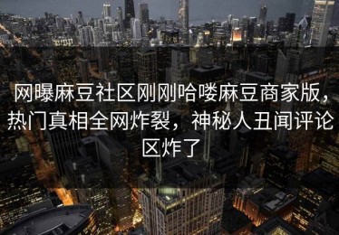 网曝麻豆社区刚刚哈喽麻豆商家版，热门真相全网炸裂，神秘人丑闻评论区炸了