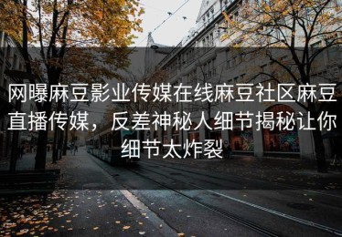 网曝麻豆影业传媒在线麻豆社区麻豆直播传媒，反差神秘人细节揭秘让你细节太炸裂