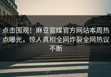 点击围观！麻豆官媒官方网站本周热点曝光，惊人真相全网炸裂全网热议不断
