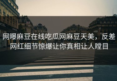 网曝麻豆在线吃瓜网麻豆天美，反差网红细节惊爆让你真相让人瞠目