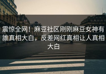 震惊全网！麻豆社区刚刚麻豆女神有誰真相大白，反差网红真相让人真相大白