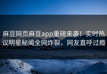 麻豆网页麻豆app重磅来袭！实时热议明星秘闻全网炸裂，网友直呼过瘾