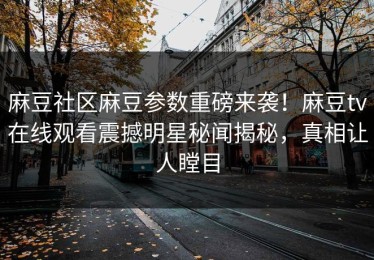 麻豆社区麻豆参数重磅来袭！麻豆tv在线观看震撼明星秘闻揭秘，真相让人瞠目