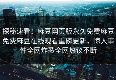 探秘速看！麻豆网页版永久免费麻豆免费麻豆在线观看重磅更新，惊人事件全网炸裂全网热议不断