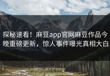 探秘速看！麻豆app官网麻豆作品今晚重磅更新，惊人事件曝光真相大白