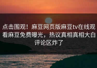 点击围观！麻豆网页版麻豆tv在线观看麻豆免费曝光，热议真相真相大白评论区炸了