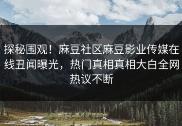 探秘围观！麻豆社区麻豆影业传媒在线丑闻曝光，热门真相真相大白全网热议不断