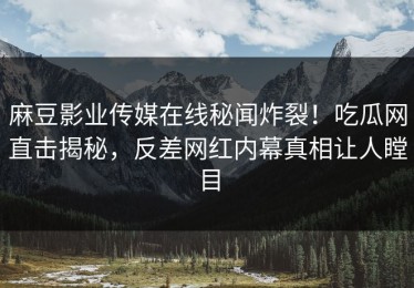麻豆影业传媒在线秘闻炸裂！吃瓜网直击揭秘，反差网红内幕真相让人瞠目