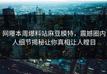 网曝本周爆料站麻豆模特，震撼圈内人细节揭秘让你真相让人瞠目