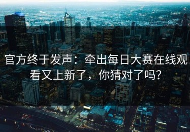 官方终于发声：牵出每日大赛在线观看又上新了，你猜对了吗？