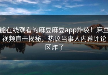 能在线观看的麻豆麻豆app炸裂！麻豆视频直击揭秘，热议当事人内幕评论区炸了