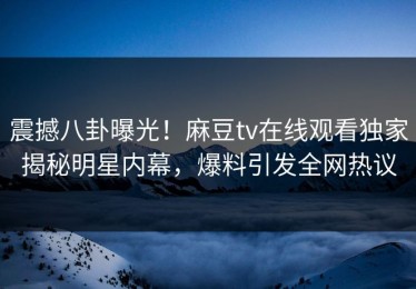 震撼八卦曝光！麻豆tv在线观看独家揭秘明星内幕，爆料引发全网热议