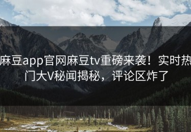 麻豆app官网麻豆tv重磅来袭！实时热门大V秘闻揭秘，评论区炸了