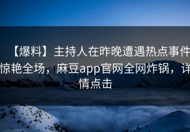 【爆料】主持人在昨晚遭遇热点事件惊艳全场，麻豆app官网全网炸锅，详情点击