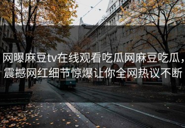 网曝麻豆tv在线观看吃瓜网麻豆吃瓜，震撼网红细节惊爆让你全网热议不断