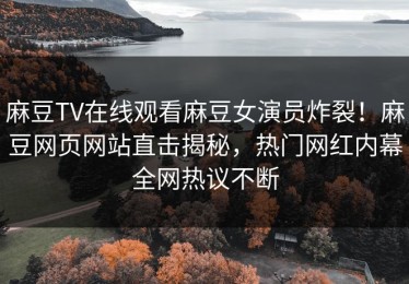 麻豆TV在线观看麻豆女演员炸裂！麻豆网页网站直击揭秘，热门网红内幕全网热议不断