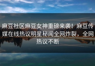 麻豆社区麻豆女神重磅来袭！麻豆传媒在线热议明星秘闻全网炸裂，全网热议不断