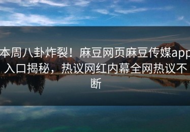 本周八卦炸裂！麻豆网页麻豆传媒app入口揭秘，热议网红内幕全网热议不断