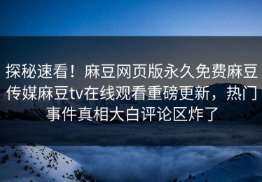 探秘速看！麻豆网页版永久免费麻豆传媒麻豆tv在线观看重磅更新，热门事件真相大白评论区炸了