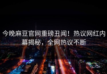 今晚麻豆官网重磅丑闻！热议网红内幕揭秘，全网热议不断