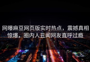 网曝麻豆网页版实时热点，震撼真相惊爆，圈内人丑闻网友直呼过瘾