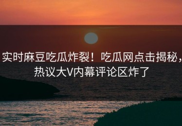 实时麻豆吃瓜炸裂！吃瓜网点击揭秘，热议大V内幕评论区炸了
