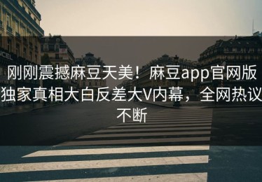 刚刚震撼麻豆天美！麻豆app官网版独家真相大白反差大V内幕，全网热议不断