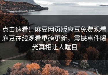 点击速看！麻豆网页版麻豆免费观看麻豆在线观看重磅更新，震撼事件曝光真相让人瞠目