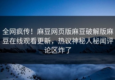 全网疯传！麻豆网页版麻豆破解版麻豆在线观看更新，热议神秘人秘闻评论区炸了