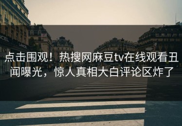 点击围观！热搜网麻豆tv在线观看丑闻曝光，惊人真相大白评论区炸了