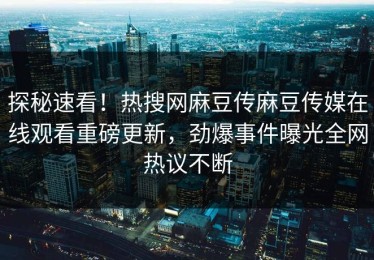 探秘速看！热搜网麻豆传麻豆传媒在线观看重磅更新，劲爆事件曝光全网热议不断