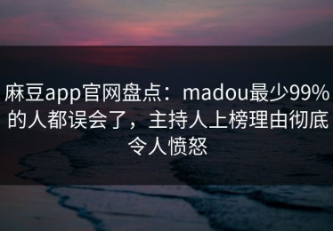 麻豆app官网盘点：madou最少99%的人都误会了，主持人上榜理由彻底令人愤怒