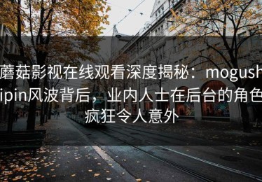 蘑菇影视在线观看深度揭秘：mogushipin风波背后，业内人士在后台的角色疯狂令人意外