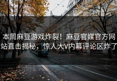 本周麻豆游戏炸裂！麻豆官媒官方网站直击揭秘，惊人大V内幕评论区炸了