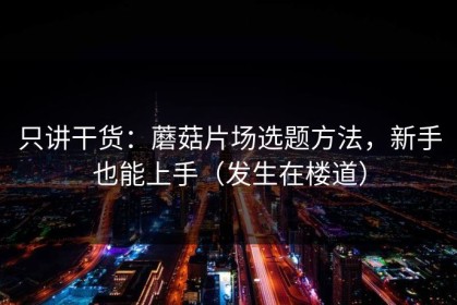 只讲干货：蘑菇片场选题方法，新手也能上手（发生在楼道）