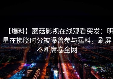 【爆料】蘑菇影视在线观看突发：明星在拂晓时分被曝曾参与猛料，刷屏不断席卷全网