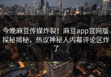 今晚麻豆传媒炸裂！麻豆app官网版探秘揭秘，热议神秘人内幕评论区炸了