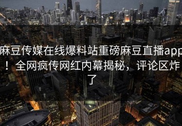 麻豆传媒在线爆料站重磅麻豆直播app！全网疯传网红内幕揭秘，评论区炸了
