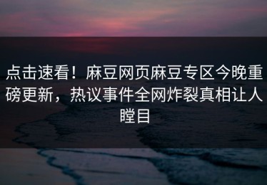 点击速看！麻豆网页麻豆专区今晚重磅更新，热议事件全网炸裂真相让人瞠目