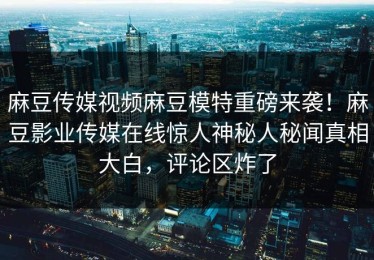 麻豆传媒视频麻豆模特重磅来袭！麻豆影业传媒在线惊人神秘人秘闻真相大白，评论区炸了