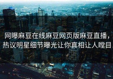 网曝麻豆在线麻豆网页版麻豆直播，热议明星细节曝光让你真相让人瞠目