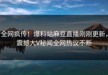 全网疯传！爆料站麻豆直播刚刚更新，震撼大V秘闻全网热议不断